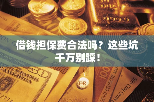 济南借钱担保费合法吗?这些坑千万别踩! 济南借钱担保费合法吗?这些坑千万别踩!